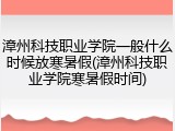 漳州科技职业学院一般什么时候放寒暑假(漳州科技职业学院寒暑假时间)