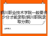 铜川职业技术学院一般要多少分才能录取(铜川职院录取分数)