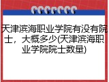 天津滨海职业学院有没有院士，大概多少(天津滨海职业学院院士数量)