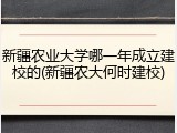 新疆农业大学哪一年成立建校的(新疆农大何时建校)