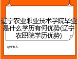 辽宁农业职业技术学院毕业是什么学历有何优势(辽宁农职院学历优势)