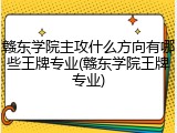 赣东学院主攻什么方向有哪些王牌专业(赣东学院王牌专业)