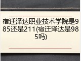 宿迁泽达职业技术学院是985还是211(宿迁泽达是985吗)