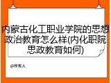内蒙古化工职业学院的思想政治教育怎么样(内化职院思政教育如何)