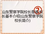山东警察学院校长是谁,校长基本介绍(山东警察学院校长简介)