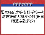 阳泉师范高等专科学校一年财政拨款大概多少钱(阳泉师范专款多少)