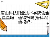 唐山科技职业技术学院含金量量吗，值得报吗(唐科院值报吗)