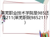莱芜职业技术学院是985还是211(莱芜职院985211？)