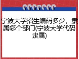 宁波大学招生编码多少，隶属哪个部门(宁波大学代码隶属)