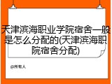 天津滨海职业学院宿舍一般是怎么分配的(天津滨海职院宿舍分配)