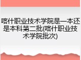 喀什职业技术学院是一本还是本科第二批(喀什职业技术学院批次)