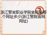 浙江警官职业学院官网是哪个网址多少(浙江警院官网网址)