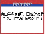 唐山学院如何，口碑怎么样？(唐山学院口碑如何？)