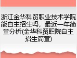 浙江金华科贸职业技术学院能自主招生吗，最近一年简章分析(金华科贸职院自主招生简章)