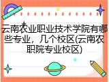 云南农业职业技术学院有哪些专业，几个校区(云南农职院专业校区)