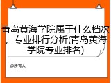 青岛黄海学院属于什么档次，专业排行分析(青岛黄海学院专业排名)