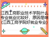 江西工商职业技术学院什么专业就业比较好，原因是啥(江西工商学院好就业专业)