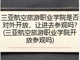 三亚航空旅游职业学院是否对外开放，让进去参观吗？(三亚航空旅游职业学院开放参观吗)