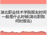 湖北职业技术学院报名时间一般是什么时候(湖北职院何时报名)