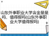 山东外事职业大学含金量量吗，值得报吗(山东外事职业大学值得报吗)