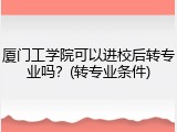 厦门工学院可以进校后转专业吗？(转专业条件)