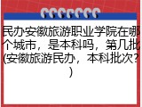 民办安徽旅游职业学院在哪个城市，是本科吗，第几批(安徽旅游民办，本科批次？)