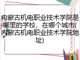 内蒙古机电职业技术学院是哪里的学校，在哪个城市(内蒙古机电职业技术学院地址)