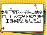 贵州工贸职业学院占地多少亩，什么情况下成立(贵州工贸学院占地与成立)