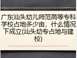 广东汕头幼儿师范高等专科学校占地多少亩，什么情况下成立(汕头幼专占地与建校)