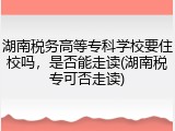 湖南税务高等专科学校要住校吗，是否能走读(湖南税专可否走读)