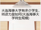 大连海事大学有多少学生，师资力量如何(大连海事大学师生规模)