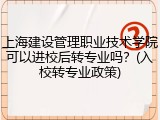上海建设管理职业技术学院可以进校后转专业吗？(入校转专业政策)