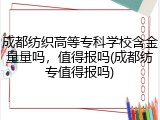 成都纺织高等专科学校含金量量吗，值得报吗(成都纺专值得报吗)