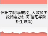 信阳学院每年招生人数多少，政策变动如何(信阳学院招生政策)
