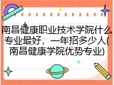 南昌健康职业技术学院什么专业最好，一年招多少人(南昌健康学院优势专业)