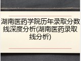 湖南医药学院历年录取分数线深度分析(湖南医药录取线分析)