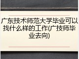 广东技术师范大学毕业可以找什么样的工作(广技师毕业去向)