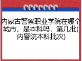 内蒙古警察职业学院在哪个城市，是本科吗，第几批(内警院本科批次)