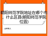 朝阳师范学院地址在哪个市，什么区县(朝阳师范学院位置)