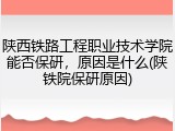 陕西铁路工程职业技术学院能否保研，原因是什么(陕铁院保研原因)