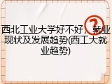 西北工业大学好不好，就业现状及发展趋势(西工大就业趋势)
