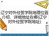 辽宁对外经贸学院地理位置介绍，详细地址在哪(辽宁对外经贸学院地址)