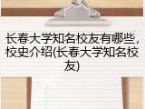 长春大学知名校友有哪些，校史介绍(长春大学知名校友)