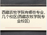 西藏农牧学院有哪些专业，几个校区(西藏农牧学院专业校区)