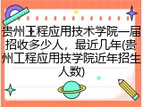 贵州工程应用技术学院一届招收多少人，最近几年(贵州工程应用技学院近年招生人数)