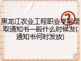 黑龙江农业工程职业学院录取通知书一般什么时候发(通知书何时发放)