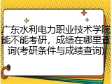 广东水利电力职业技术学院能不能考研，成绩在哪里查询(考研条件与成绩查询)