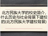 北方民族大学的校史简介，什么历史与社会背景下建校的(北方民族大学建校背景)
