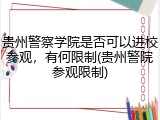 贵州警察学院是否可以进校参观，有何限制(贵州警院参观限制)