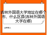 吉林外国语大学地址在哪个市，什么区县(吉林外国语大学在哪)